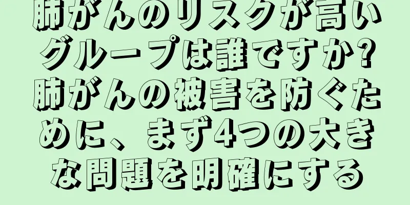 肺がんのリスクが高いグループは誰ですか?肺がんの被害を防ぐために、まず4つの大きな問題を明確にする