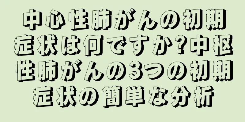 中心性肺がんの初期症状は何ですか?中枢性肺がんの3つの初期症状の簡単な分析