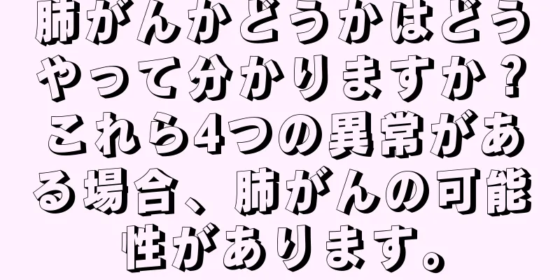 肺がんかどうかはどうやって分かりますか？これら4つの異常がある場合、肺がんの可能性があります。