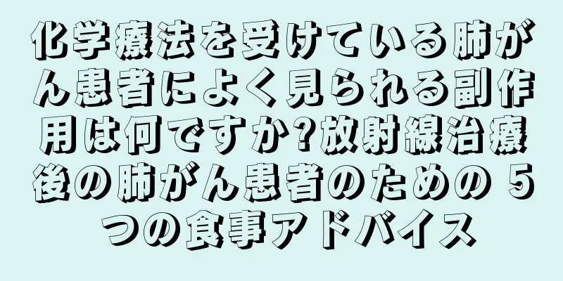 化学療法を受けている肺がん患者によく見られる副作用は何ですか?放射線治療後の肺がん患者のための 5 つの食事アドバイス