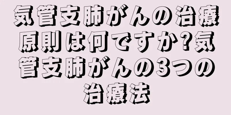 気管支肺がんの治療原則は何ですか?気管支肺がんの3つの治療法