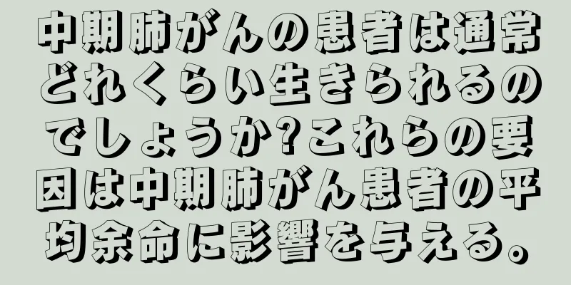 中期肺がんの患者は通常どれくらい生きられるのでしょうか?これらの要因は中期肺がん患者の平均余命に影響を与える。