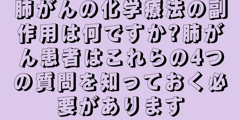 肺がんの化学療法の副作用は何ですか?肺がん患者はこれらの4つの質問を知っておく必要があります