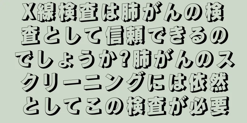 X線検査は肺がんの検査として信頼できるのでしょうか?肺がんのスクリーニングには依然としてこの検査が必要