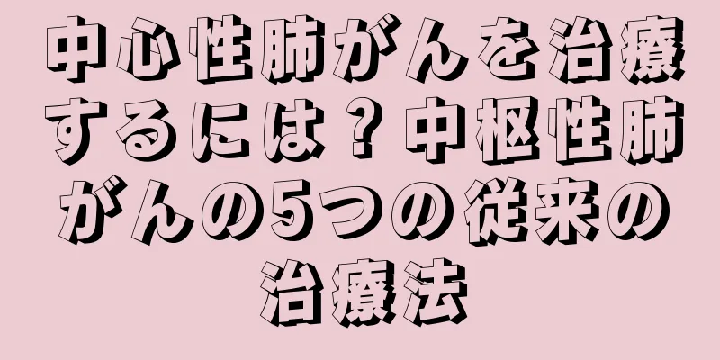 中心性肺がんを治療するには？中枢性肺がんの5つの従来の治療法