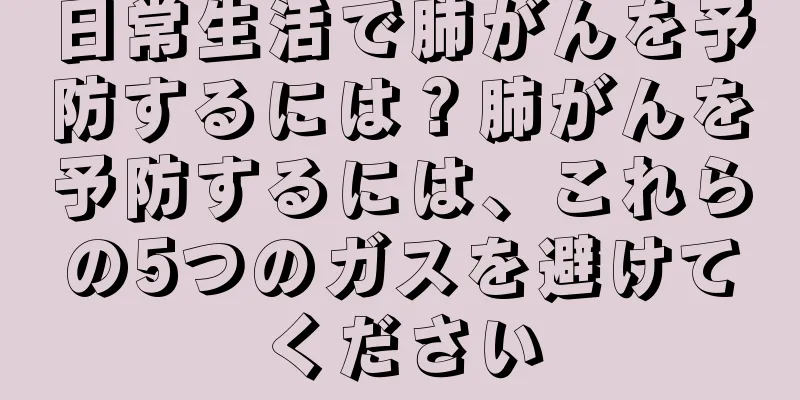 日常生活で肺がんを予防するには？肺がんを予防するには、これらの5つのガスを避けてください