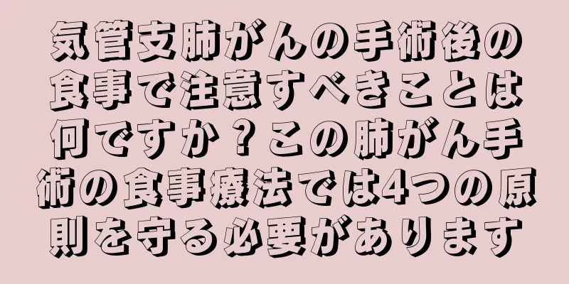 気管支肺がんの手術後の食事で注意すべきことは何ですか？この肺がん手術の食事療法では4つの原則を守る必要があります