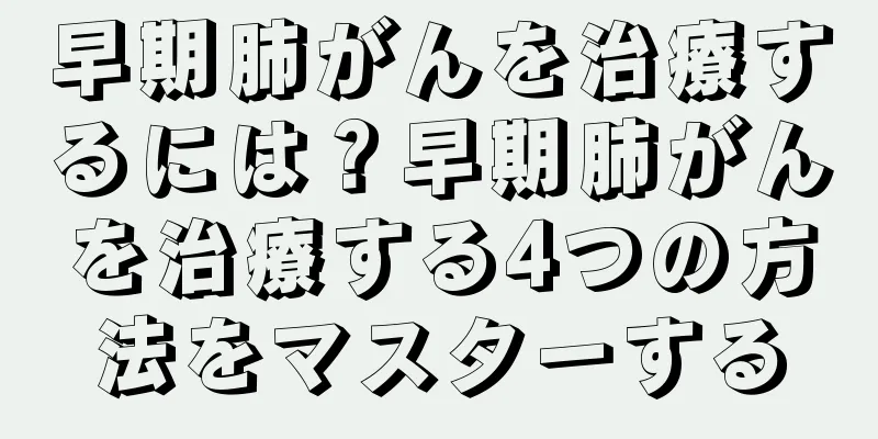 早期肺がんを治療するには？早期肺がんを治療する4つの方法をマスターする