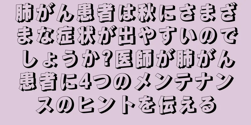 肺がん患者は秋にさまざまな症状が出やすいのでしょうか?医師が肺がん患者に4つのメンテナンスのヒントを伝える