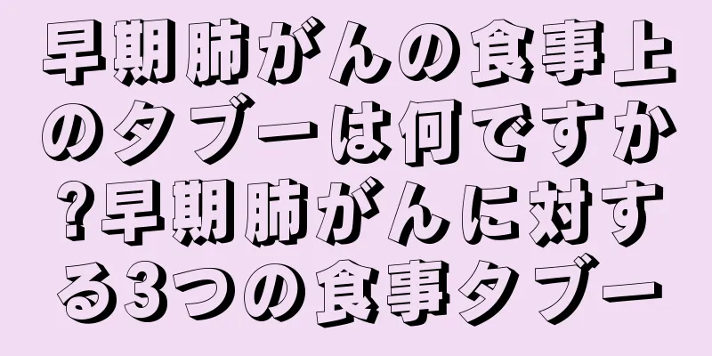 早期肺がんの食事上のタブーは何ですか?早期肺がんに対する3つの食事タブー