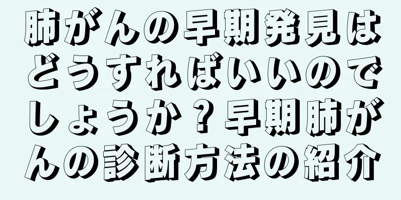 肺がんの早期発見はどうすればいいのでしょうか？早期肺がんの診断方法の紹介