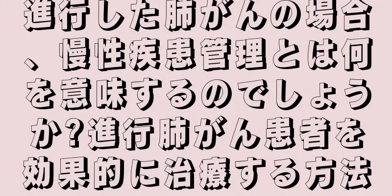 進行した肺がんの場合、慢性疾患管理とは何を意味するのでしょうか?進行肺がん患者を効果的に治療する方法