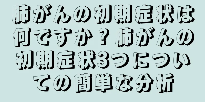 肺がんの初期症状は何ですか？肺がんの初期症状3つについての簡単な分析