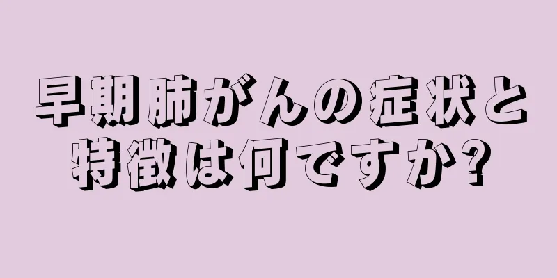 早期肺がんの症状と特徴は何ですか?