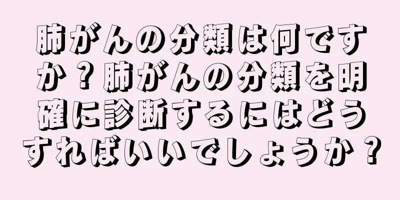 肺がんの分類は何ですか？肺がんの分類を明確に診断するにはどうすればいいでしょうか？