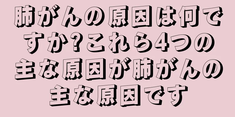 肺がんの原因は何ですか?これら4つの主な原因が肺がんの主な原因です