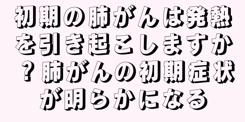 初期の肺がんは発熱を引き起こしますか？肺がんの初期症状が明らかになる
