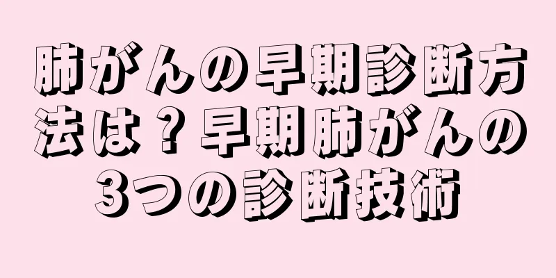 肺がんの早期診断方法は？早期肺がんの3つの診断技術