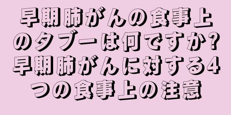 早期肺がんの食事上のタブーは何ですか?早期肺がんに対する4つの食事上の注意