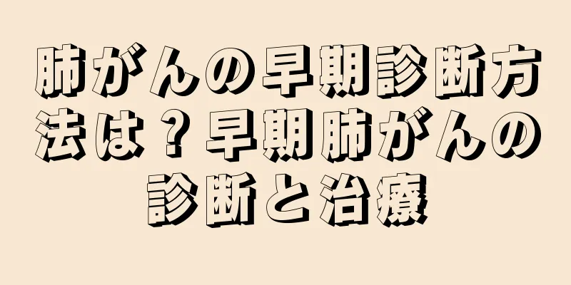 肺がんの早期診断方法は？早期肺がんの診断と治療