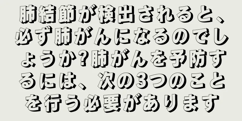 肺結節が検出されると、必ず肺がんになるのでしょうか?肺がんを予防するには、次の3つのことを行う必要があります