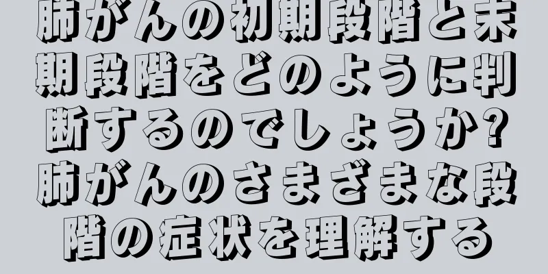 肺がんの初期段階と末期段階をどのように判断するのでしょうか?肺がんのさまざまな段階の症状を理解する