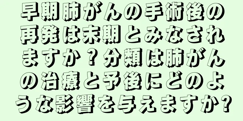 早期肺がんの手術後の再発は末期とみなされますか？分類は肺がんの治療と予後にどのような影響を与えますか?