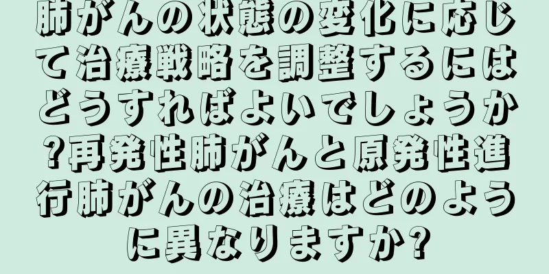 肺がんの状態の変化に応じて治療戦略を調整するにはどうすればよいでしょうか?再発性肺がんと原発性進行肺がんの治療はどのように異なりますか?