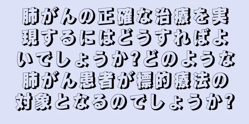 肺がんの正確な治療を実現するにはどうすればよいでしょうか?どのような肺がん患者が標的療法の対象となるのでしょうか?