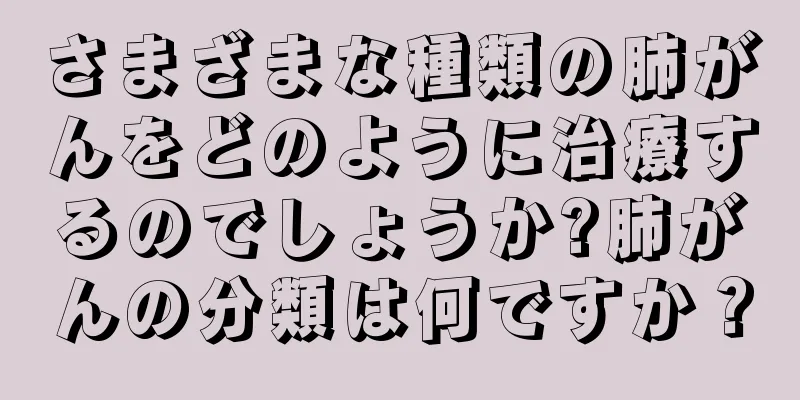 さまざまな種類の肺がんをどのように治療するのでしょうか?肺がんの分類は何ですか？