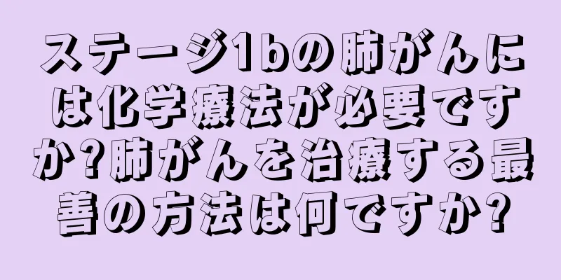 ステージ1bの肺がんには化学療法が必要ですか?肺がんを治療する最善の方法は何ですか?