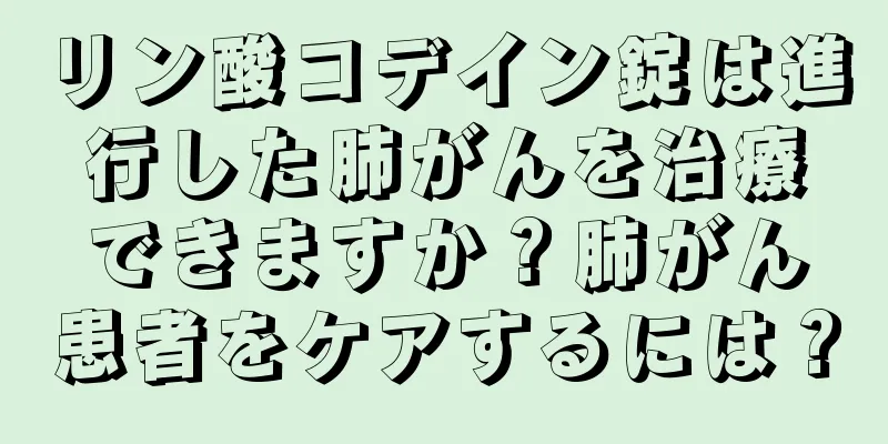 リン酸コデイン錠は進行した肺がんを治療できますか？肺がん患者をケアするには？