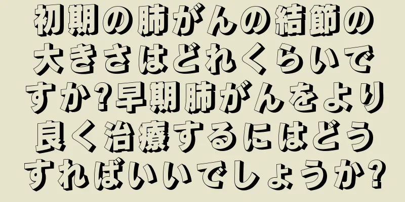 初期の肺がんの結節の大きさはどれくらいですか?早期肺がんをより良く治療するにはどうすればいいでしょうか?