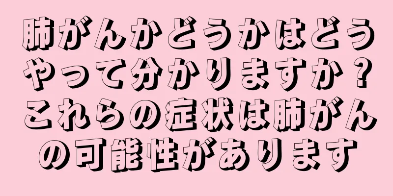 肺がんかどうかはどうやって分かりますか？これらの症状は肺がんの可能性があります
