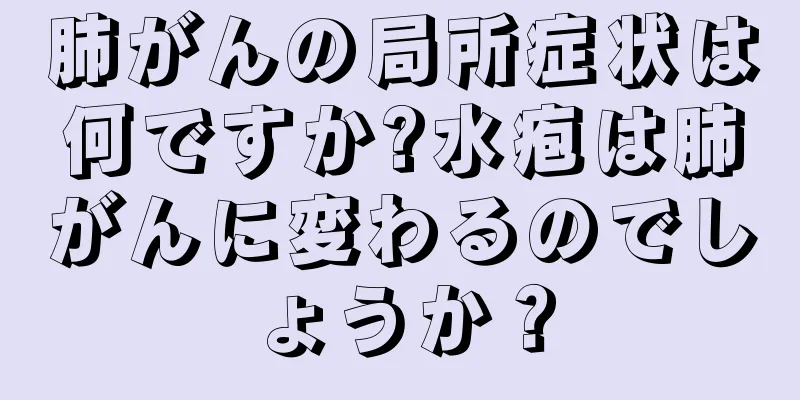 肺がんの局所症状は何ですか?水疱は肺がんに変わるのでしょうか？