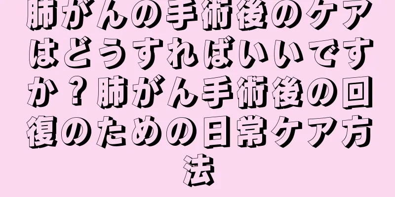 肺がんの手術後のケアはどうすればいいですか？肺がん手術後の回復のための日常ケア方法