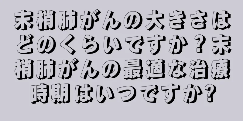 末梢肺がんの大きさはどのくらいですか？末梢肺がんの最適な治療時期はいつですか?