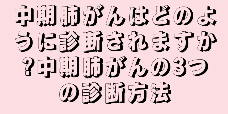 中期肺がんはどのように診断されますか?中期肺がんの3つの診断方法