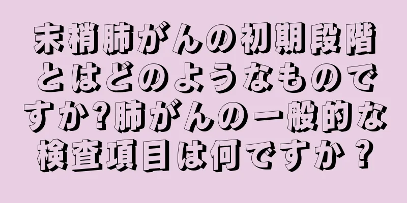 末梢肺がんの初期段階とはどのようなものですか?肺がんの一般的な検査項目は何ですか？