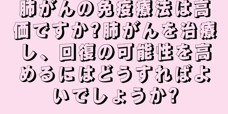 肺がんの免疫療法は高価ですか?肺がんを治療し、回復の可能性を高めるにはどうすればよいでしょうか?