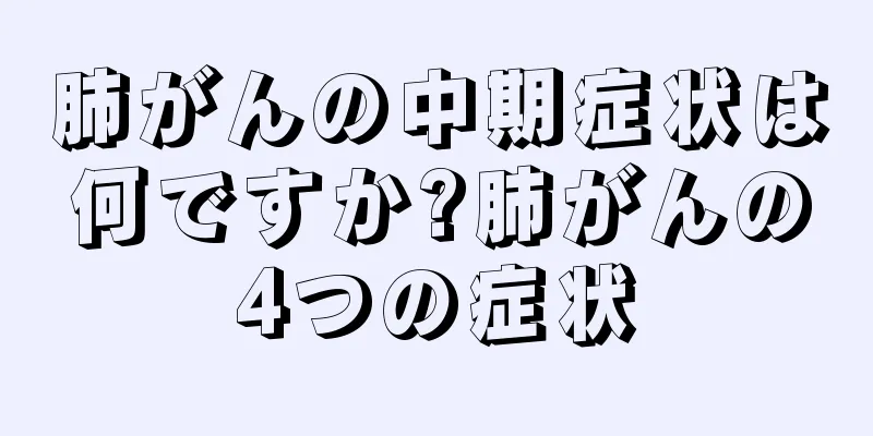 肺がんの中期症状は何ですか?肺がんの4つの症状