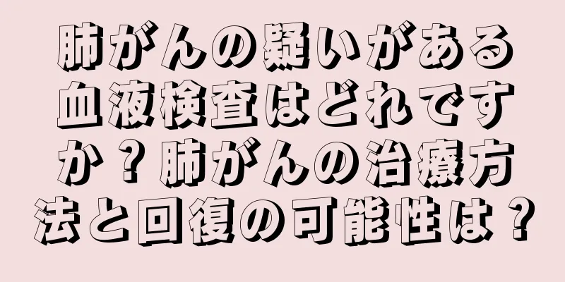 肺がんの疑いがある血液検査はどれですか？肺がんの治療方法と回復の可能性は？