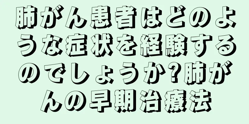 肺がん患者はどのような症状を経験するのでしょうか?肺がんの早期治療法