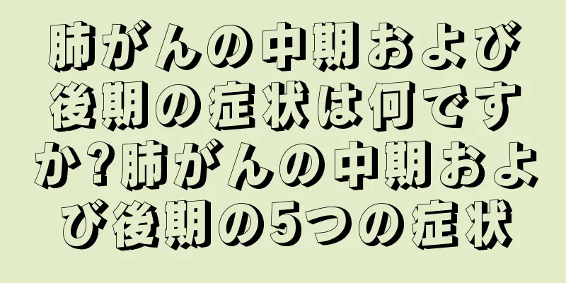 肺がんの中期および後期の症状は何ですか?肺がんの中期および後期の5つの症状