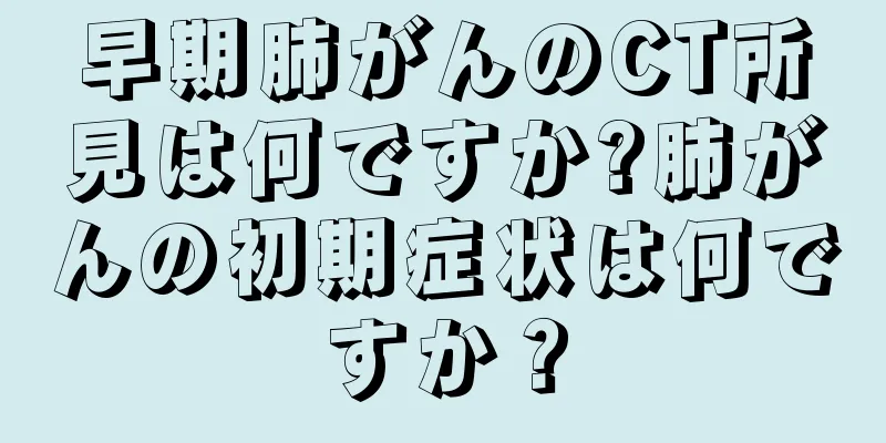 早期肺がんのCT所見は何ですか?肺がんの初期症状は何ですか？