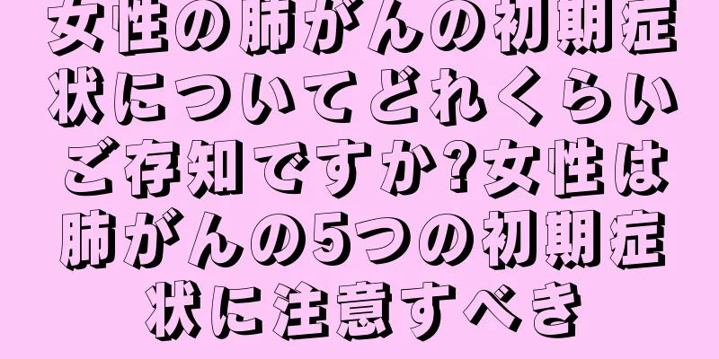 女性の肺がんの初期症状についてどれくらいご存知ですか?女性は肺がんの5つの初期症状に注意すべき