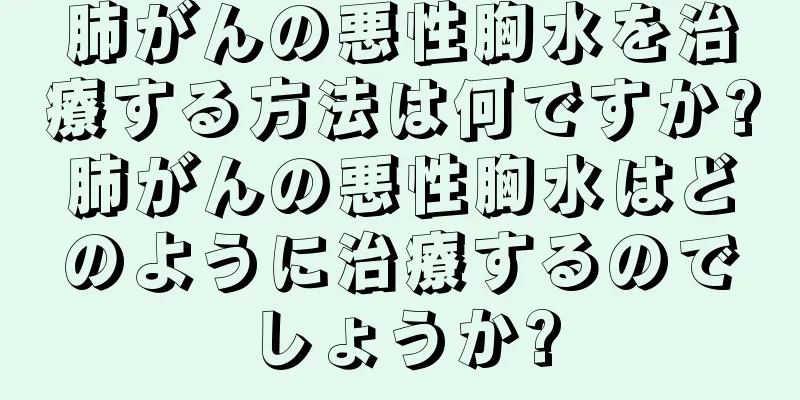 肺がんの悪性胸水を治療する方法は何ですか?肺がんの悪性胸水はどのように治療するのでしょうか?
