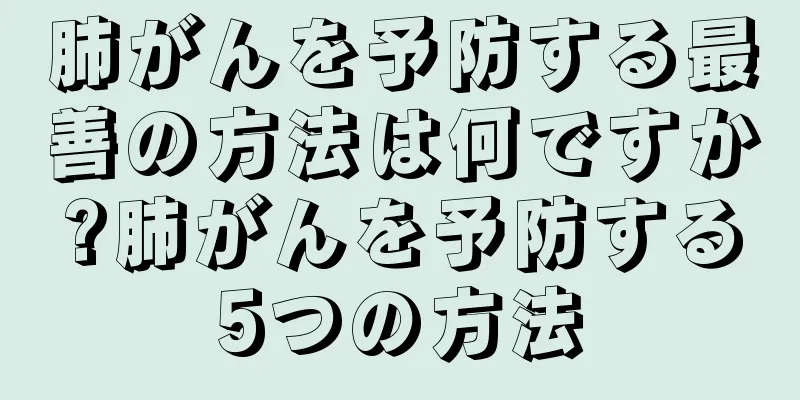 肺がんを予防する最善の方法は何ですか?肺がんを予防する5つの方法