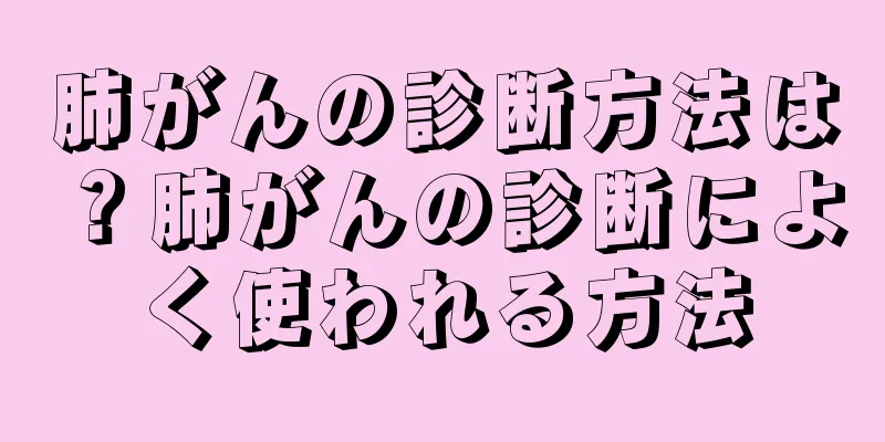 肺がんの診断方法は？肺がんの診断によく使われる方法