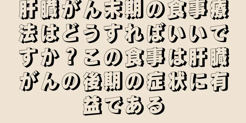 肝臓がん末期の食事療法はどうすればいいですか？この食事は肝臓がんの後期の症状に有益である